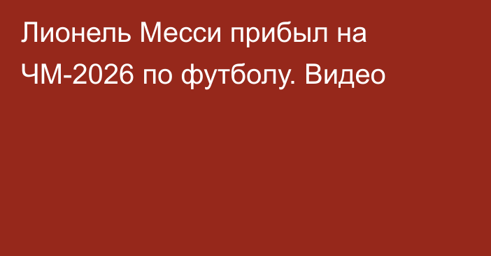 Лионель Месси прибыл на ЧМ-2026 по футболу. Видео