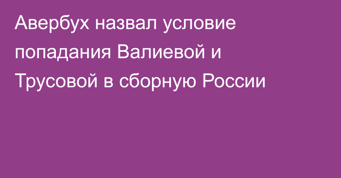 Авербух назвал условие попадания Валиевой и Трусовой в сборную России