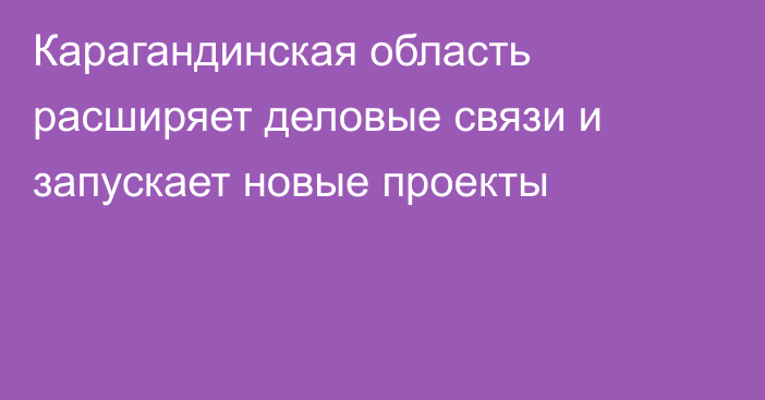 Карагандинская область расширяет деловые связи и запускает новые проекты