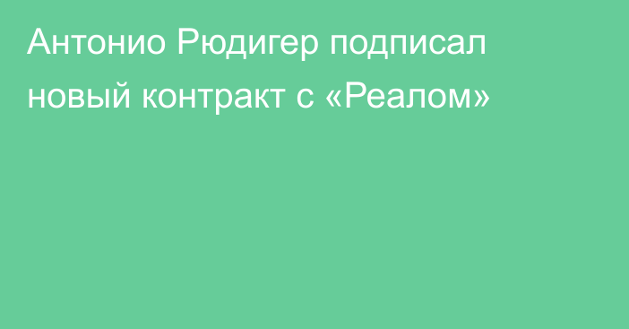Антонио Рюдигер подписал новый контракт с «Реалом»