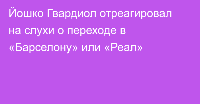 Йошко Гвардиол отреагировал на слухи о переходе в «Барселону» или «Реал»