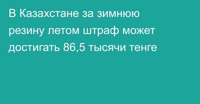 В Казахстане за зимнюю резину летом штраф может достигать 86,5 тысячи тенге