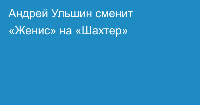 Андрей Ульшин сменит «Женис» на «Шахтер»