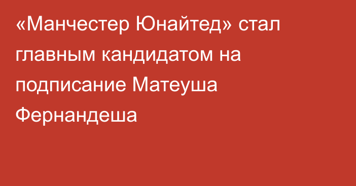 «Манчестер Юнайтед» стал главным кандидатом на подписание Матеуша Фернандеша