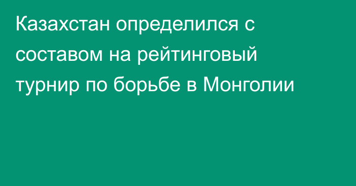 Казахстан определился с составом на рейтинговый турнир по борьбе в Монголии