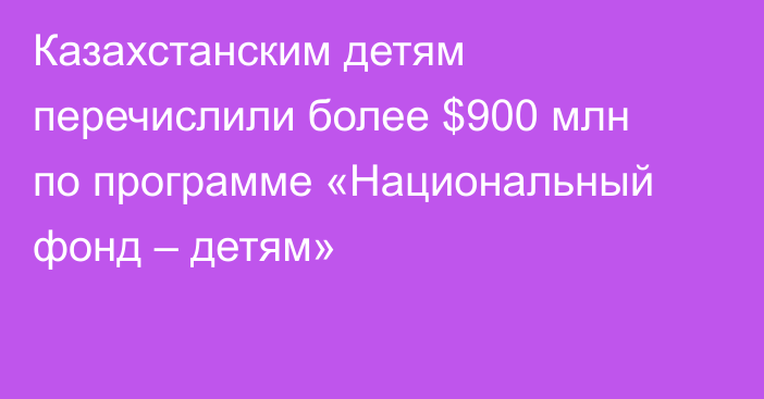 Казахстанским детям перечислили более $900 млн по программе «Национальный фонд – детям»