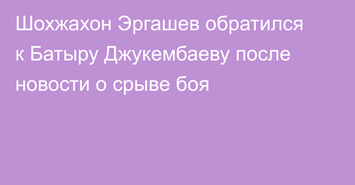 Шохжахон Эргашев обратился к Батыру Джукембаеву после новости о срыве боя
