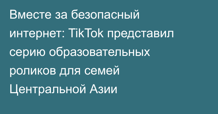 Вместе за безопасный интернет: TikTok представил серию образовательных роликов для семей Центральной Азии