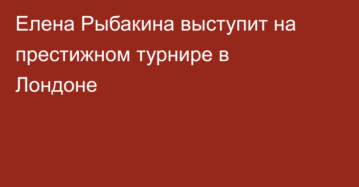 Елена Рыбакина выступит на престижном турнире в Лондоне