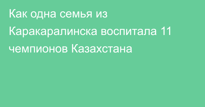 Как одна семья из Каракаралинска воспитала 11 чемпионов Казахстана
