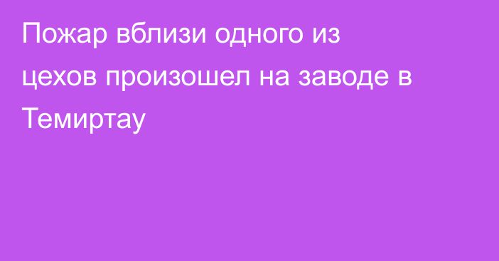 Пожар вблизи одного из цехов произошел на заводе в Темиртау