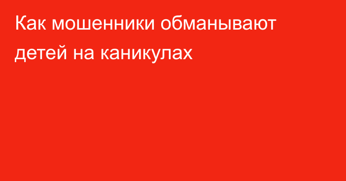 Как мошенники обманывают детей на каникулах