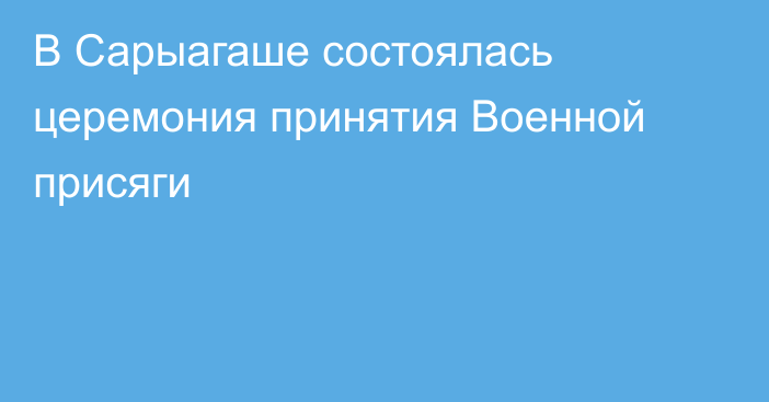 В Сарыагаше состоялась церемония принятия Военной присяги