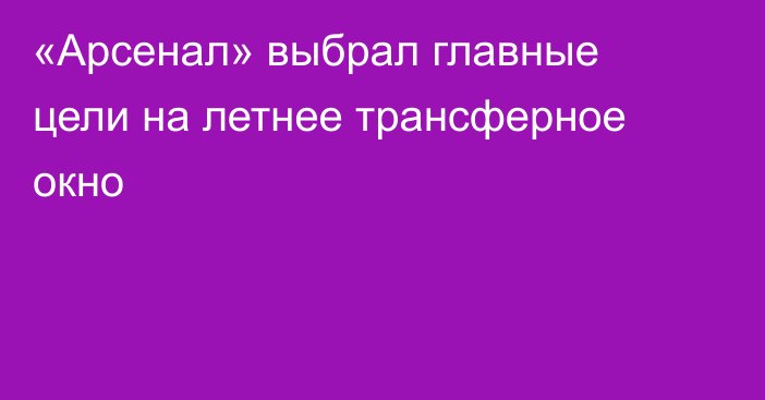 «Арсенал» выбрал главные цели на летнее трансферное окно