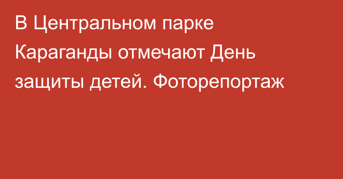 В Центральном парке Караганды отмечают День защиты детей. Фоторепортаж