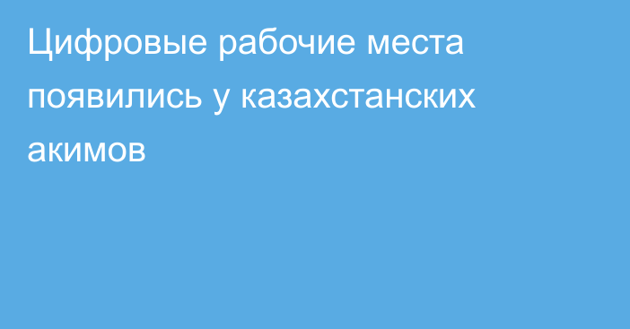 Цифровые рабочие места появились у казахстанских акимов