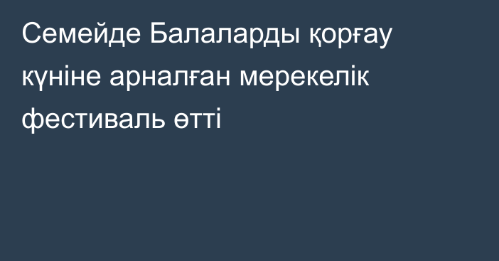 Семейде Балаларды қорғау күніне арналған мерекелік фестиваль өтті