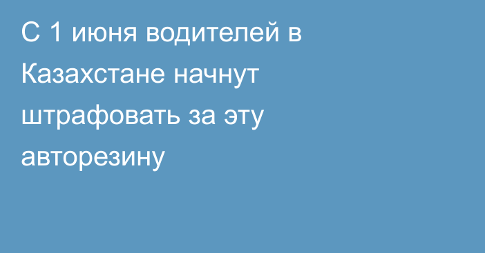 С 1 июня водителей в Казахстане начнут штрафовать за эту авторезину