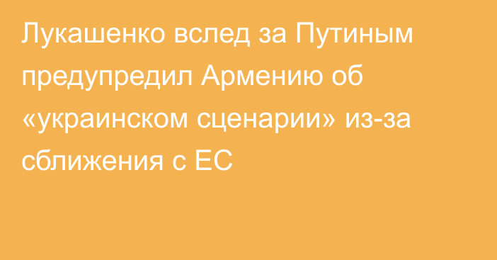 Лукашенко вслед за Путиным предупредил Армению об «украинском сценарии» из-за сближения с ЕС