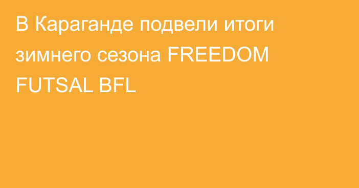 В Караганде подвели итоги зимнего сезона FREEDOM FUTSAL BFL