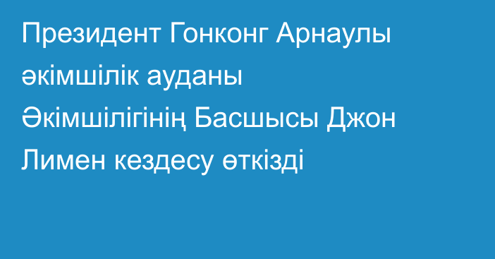 Президент Гонконг Арнаулы әкімшілік ауданы Әкімшілігінің Басшысы Джон Лимен кездесу өткізді