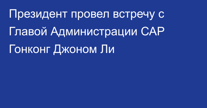 Президент провел встречу с Главой Администрации САР Гонконг  Джоном Ли