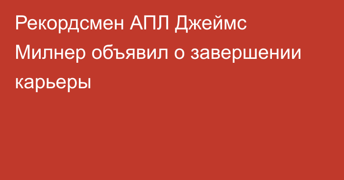 Рекордсмен АПЛ Джеймс Милнер объявил о завершении карьеры