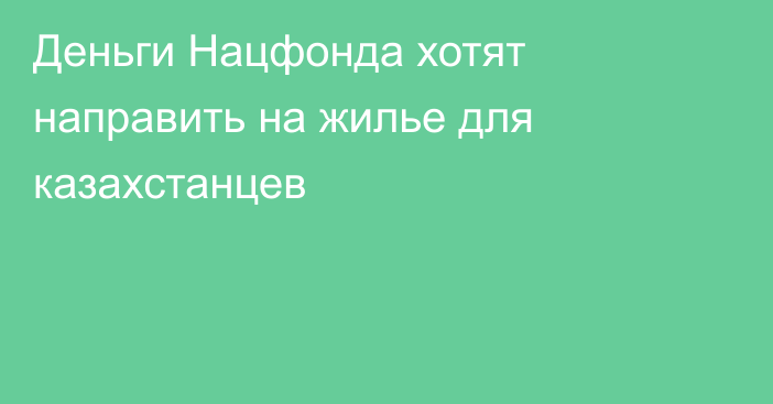Деньги Нацфонда хотят направить на жилье для казахстанцев