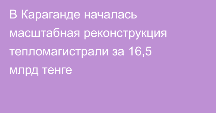 В Караганде началась масштабная реконструкция тепломагистрали за 16,5 млрд тенге