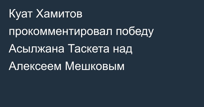 Куат Хамитов прокомментировал победу Асылжана Таскета над Алексеем Мешковым