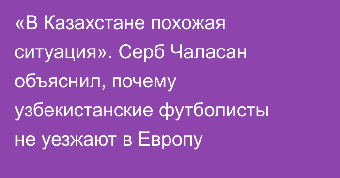 «В Казахстане похожая ситуация». Серб Чаласан объяснил, почему узбекистанские футболисты не уезжают в Европу
