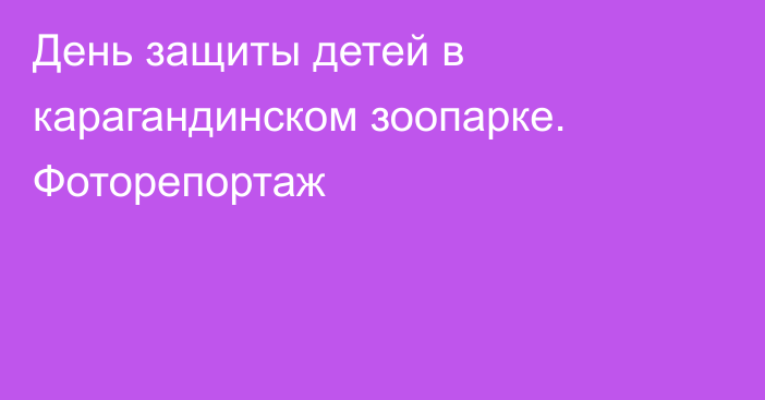 День защиты детей в карагандинском зоопарке. Фоторепортаж
