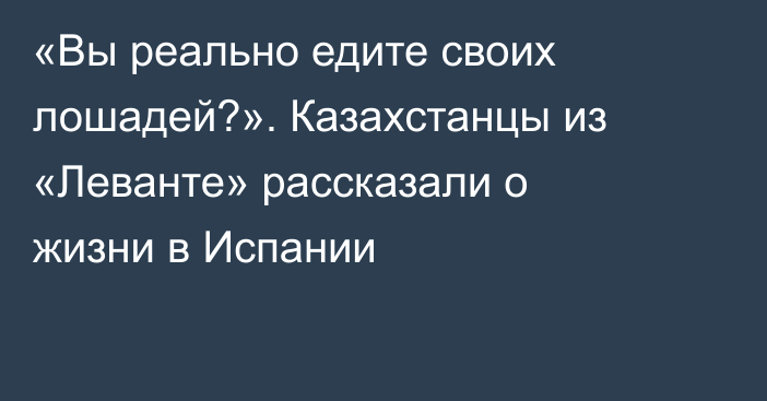 «Вы реально едите своих лошадей?». Казахстанцы из «Леванте» рассказали о жизни в Испании