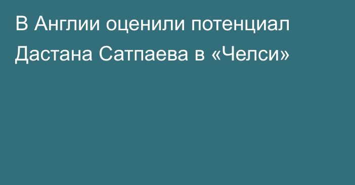 В Англии оценили потенциал Дастана Сатпаева в «Челси»