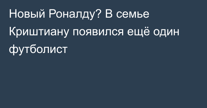 Новый Роналду? В семье Криштиану появился ещё один футболист