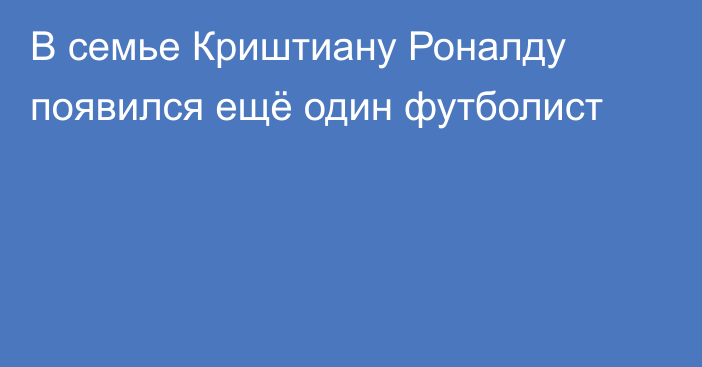 В семье Криштиану Роналду появился ещё один футболист