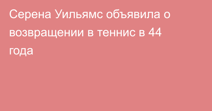 Серена Уильямс объявила о возвращении в теннис в 44 года