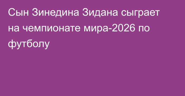 Сын Зинедина Зидана сыграет на чемпионате мира-2026 по футболу