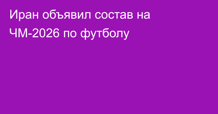 Иран объявил состав на ЧМ-2026 по футболу