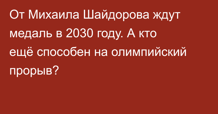 От Михаила Шайдорова ждут медаль в 2030 году. А кто ещё способен на олимпийский прорыв?