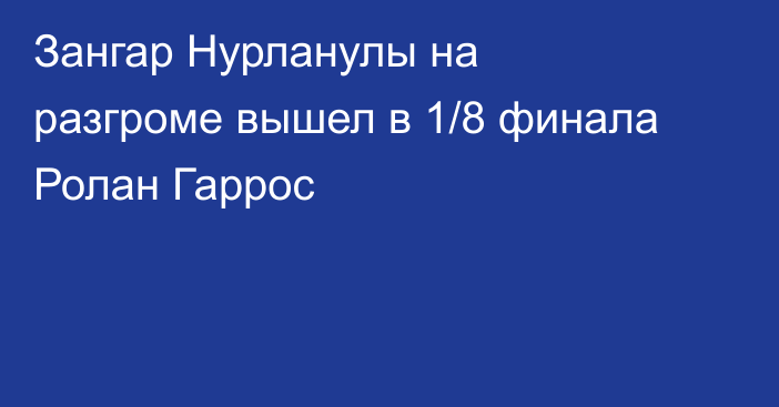 Зангар Нурланулы на разгроме вышел в 1/8 финала Ролан Гаррос