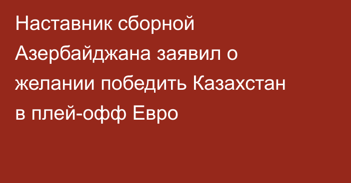 Наставник сборной Азербайджана заявил о желании победить Казахстан в плей-офф Евро
