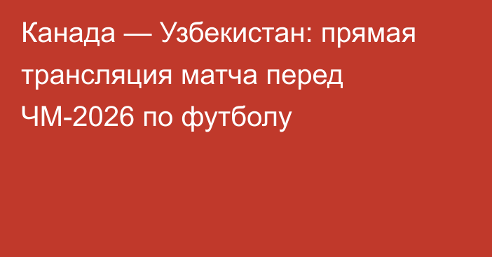 Канада — Узбекистан: прямая трансляция матча перед ЧМ-2026 по футболу