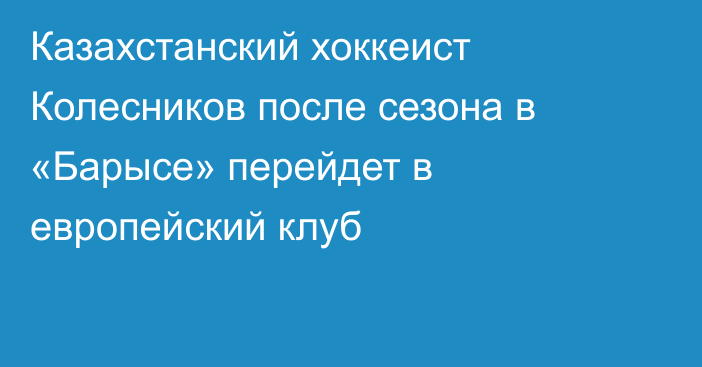 Казахстанский хоккеист Колесников после сезона в «Барысе» перейдет в европейский клуб
