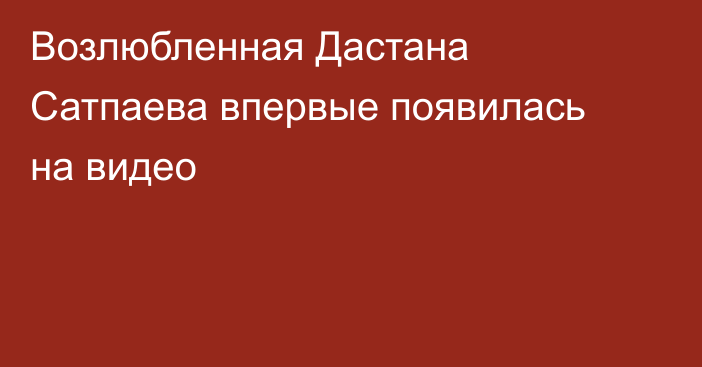 Возлюбленная Дастана Сатпаева впервые появилась на видео