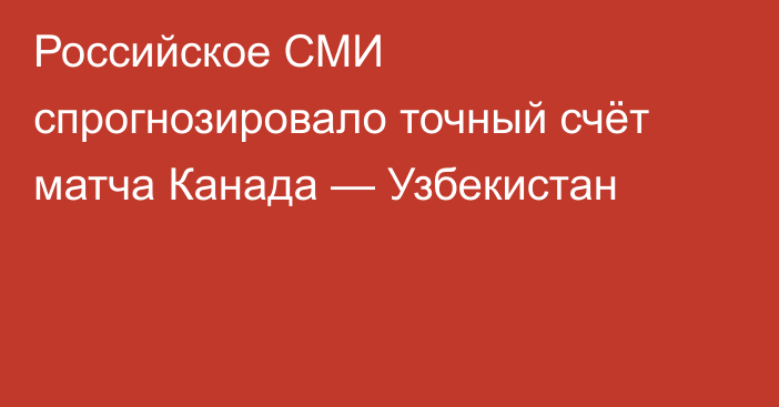 Российское СМИ спрогнозировало точный счёт матча Канада — Узбекистан