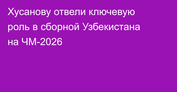 Хусанову отвели ключевую роль в сборной Узбекистана на ЧМ-2026