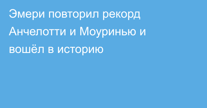 Эмери повторил рекорд Анчелотти и Моуринью и вошёл в историю