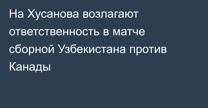 На Хусанова возлагают ответственность в матче сборной Узбекистана против Канады
