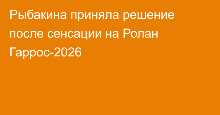Рыбакина приняла решение после сенсации на Ролан Гаррос-2026